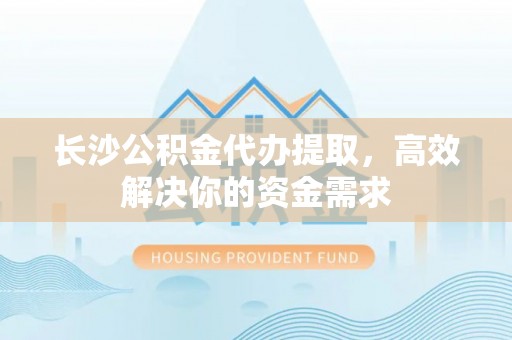 鸡泽长沙公积金代办提取，高效解决你的资金需求