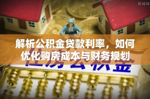 鸡泽解析公积金贷款利率，如何优化购房成本与财务规划