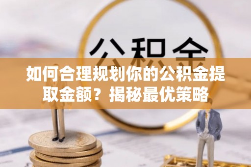 鸡泽如何合理规划你的公积金提取金额？揭秘最优策略