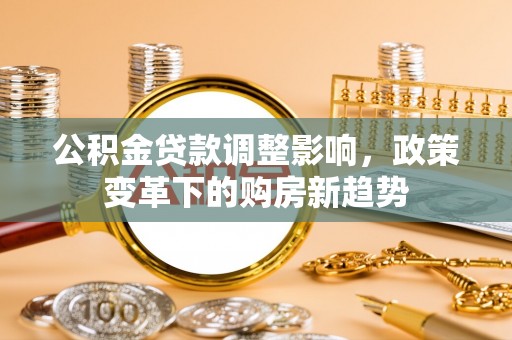 鸡泽公积金贷款调整影响，政策变革下的购房新趋势