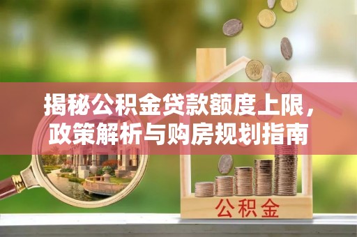 鸡泽揭秘公积金贷款额度上限，政策解析与购房规划指南
