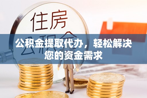 鸡泽公积金提取代办，轻松解决您的资金需求