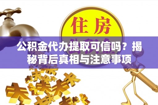 鸡泽公积金代办提取可信吗？揭秘背后真相与注意事项
