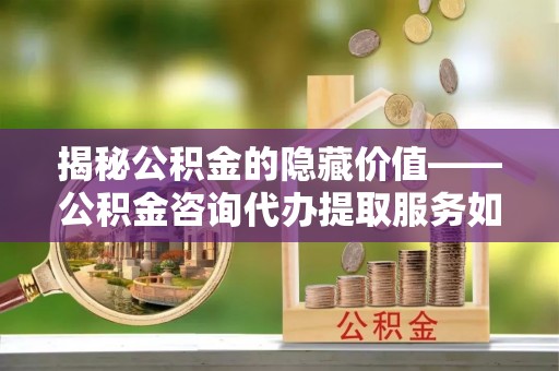 鸡泽揭秘公积金的隐藏价值——公积金咨询代办提取服务如何助您财富增值