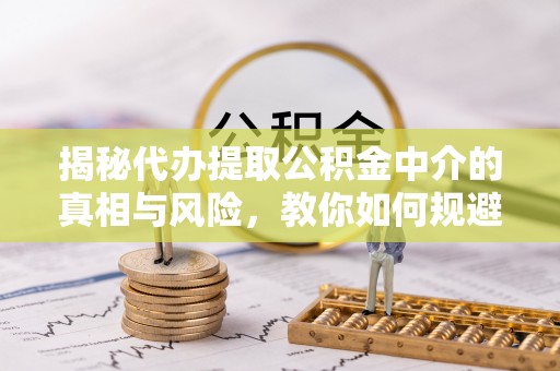 鸡泽揭秘代办提取公积金中介的真相与风险，教你如何规避陷阱