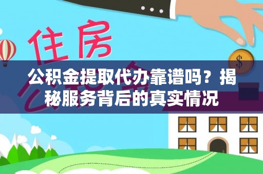 鸡泽公积金提取代办靠谱吗？揭秘服务背后的真实情况