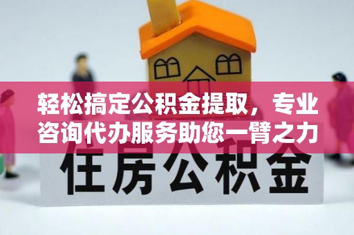 鸡泽轻松搞定公积金提取，专业咨询代办服务助您一臂之力