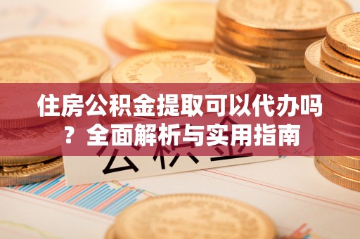 鸡泽住房公积金提取可以代办吗？全面解析与实用指南