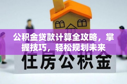 鸡泽公积金贷款计算全攻略，掌握技巧，轻松规划未来