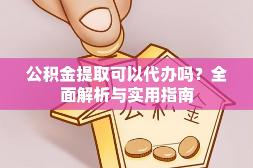 鸡泽公积金提取可以代办吗？全面解析与实用指南