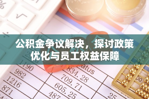 鸡泽公积金争议解决，探讨政策优化与员工权益保障