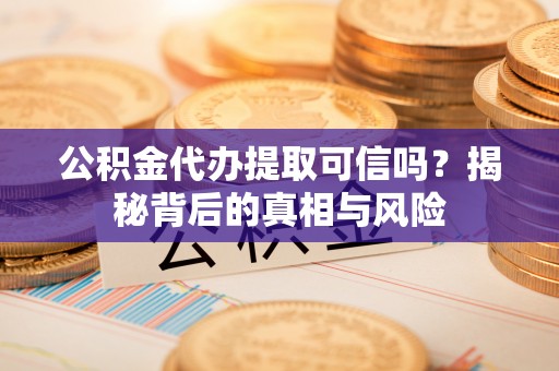 鸡泽公积金代办提取可信吗？揭秘背后的真相与风险