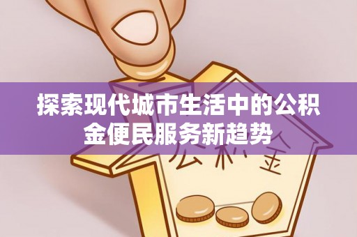 鸡泽探索现代城市生活中的公积金便民服务新趋势