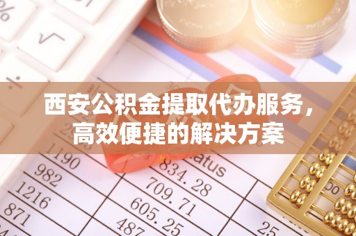鸡泽西安公积金提取代办服务，高效便捷的解决方案
