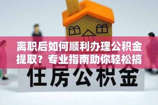 鸡泽离职后如何顺利办理公积金提取？专业指南助你轻松搞定
