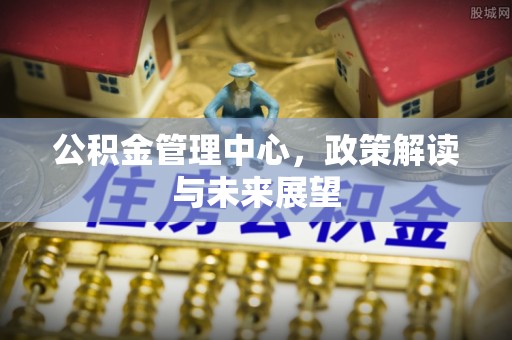 鸡泽公积金管理中心，政策解读与未来展望