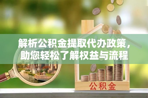 鸡泽解析公积金提取代办政策，助您轻松了解权益与流程
