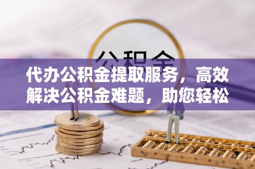 鸡泽代办公积金提取服务，高效解决公积金难题，助您轻松理财