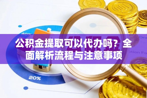 鸡泽公积金提取可以代办吗？全面解析流程与注意事项