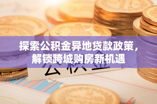 鸡泽探索公积金异地贷款政策，解锁跨城购房新机遇