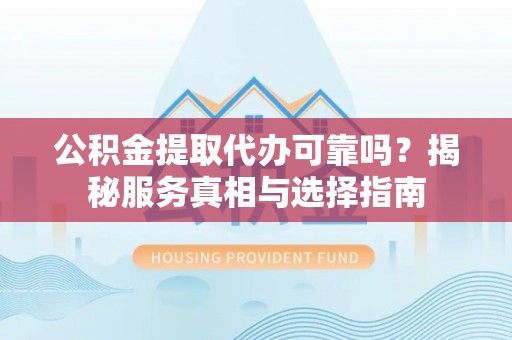 鸡泽公积金提取代办可靠吗？揭秘服务真相与选择指南
