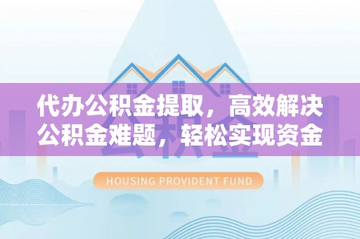 鸡泽代办公积金提取，高效解决公积金难题，轻松实现资金自由