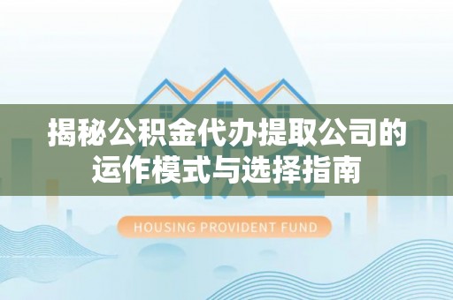 鸡泽揭秘公积金代办提取公司的运作模式与选择指南