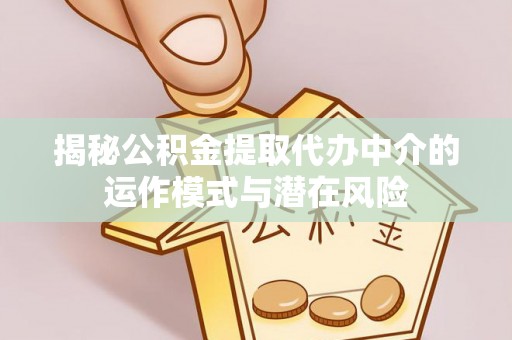鸡泽揭秘公积金提取代办中介的运作模式与潜在风险