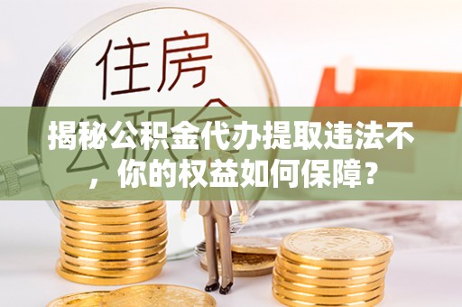 鸡泽揭秘公积金代办提取违法不，你的权益如何保障？